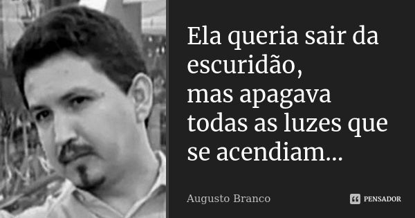 Ela queria sair da escuridão, mas apagava todas as luzes que se acendiam...... Frase de Augusto Branco.