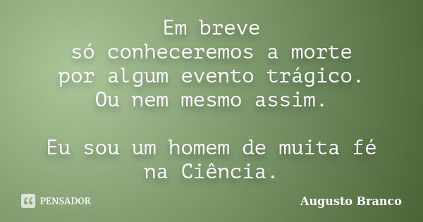 Em breve só conheceremos a morte por algum evento trágico. Ou nem mesmo assim. Eu sou um homem de muita fé na Ciência.... Frase de Augusto Branco.