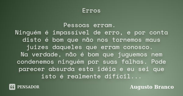 Erros Pessoas erram. Ninguém é impassível de erro, e por conta disto é bom que não nos tornemos maus juizes daqueles que erram conosco. Na verdade, não é bom qu... Frase de Augusto Branco.