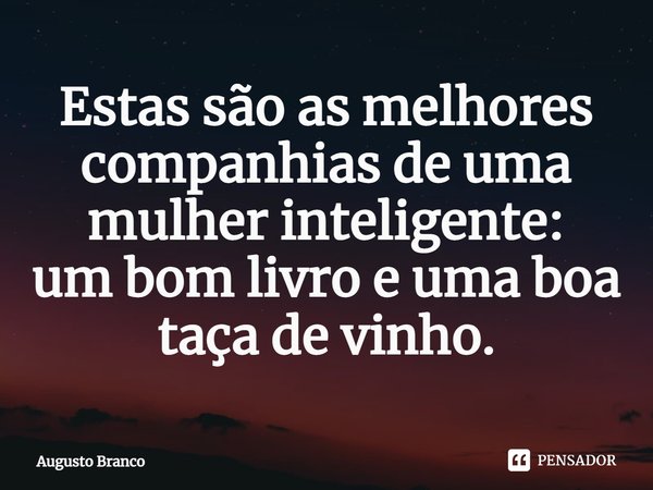 ⁠Estas são as melhores companhias de uma mulher inteligente:
um bom livro e uma boa taça de vinho.... Frase de Augusto Branco.