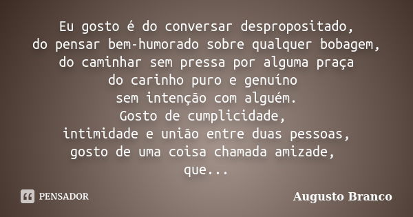 Eu gosto é do conversar despropositado, do pensar bem-humorado sobre qualquer bobagem, do caminhar sem pressa por alguma praça do carinho puro e genuíno sem int... Frase de Augusto Branco.