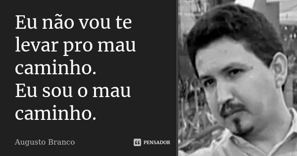 Eu não vou te levar pro mau caminho. Eu sou o mau caminho.... Frase de Augusto Branco.