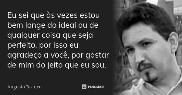 Eu sei que às vezes estou bem longe do ideal ou de qualquer coisa que seja perfeito, por isso eu agradeço a você, por gostar de mim do jeito que eu sou.... Frase de Augusto Branco.