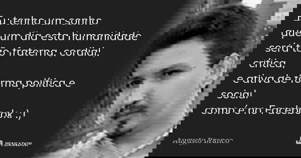 Eu tenho um sonho que um dia esta humanidade será tão fraterna, cordial, crítica, e ativa de forma política e social como é no Facebook. :)... Frase de Augusto Branco.