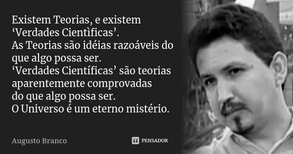 Existem Teorias, e existem ‘Verdades Cientìficas’. As Teorias são idéias razoáveis do que algo possa ser. ‘Verdades Científicas’ são teorias aparentemente compr... Frase de Augusto Branco.