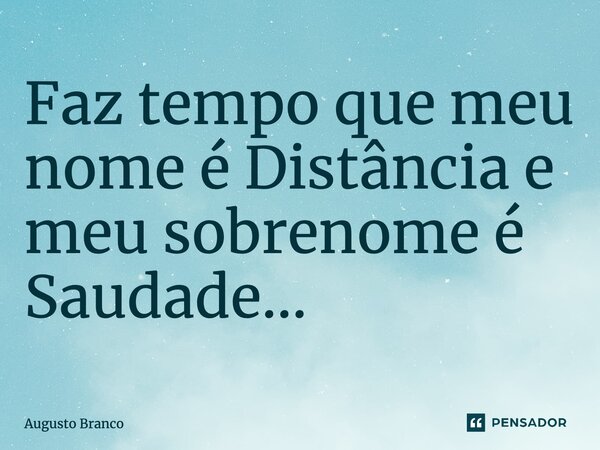 Faz tempo que meu nome é Distância e meu sobrenome é Saudade...... Frase de Augusto Branco.