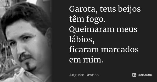 Garota, teus beijos têm fogo. Queimaram meus lábios, ficaram marcados em mim.... Frase de Augusto Branco.