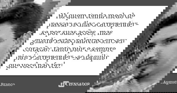 Há quem tenha medo de passar os dias a arrepender-se por suas ações, mas guarde estas palavras em seu coração: tanto pior e sempre pior é arrepender-se daquilo ... Frase de Augusto Branco.