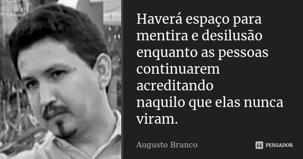 Haverá espaço para mentira e desilusão enquanto as pessoas continuarem acreditando naquilo que elas nunca viram.... Frase de Augusto Branco.