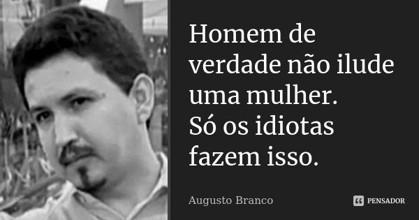 Homem de verdade não ilude uma mulher. Só os idiotas fazem isso.... Frase de Augusto Branco.