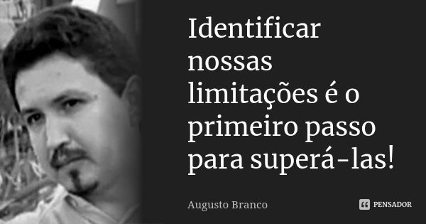 Identificar nossas limitações é o primeiro passo para superá-las!... Frase de Augusto Branco.