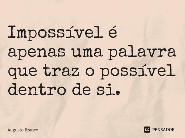 Impossível é apenas uma palavra que traz o possível dentro de si.... Frase de Augusto Branco.