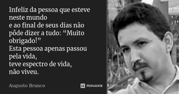 Infeliz da pessoa que esteve neste mundo e ao final de seus dias não pôde dizer a tudo: “Muito obrigado!” Esta pessoa apenas passou pela vida, teve espectro de ... Frase de Augusto Branco.