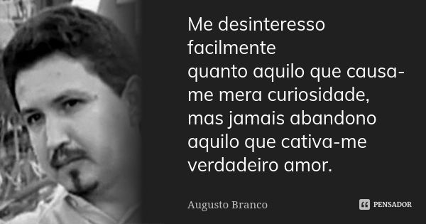 Me desinteresso facilmente quanto aquilo que causa-me mera curiosidade, mas jamais abandono aquilo que cativa-me verdadeiro amor.... Frase de Augusto Branco.