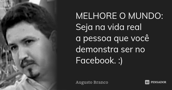 MELHORE O MUNDO: Seja na vida real a pessoa que você demonstra ser no Facebook. :)... Frase de Augusto Branco.