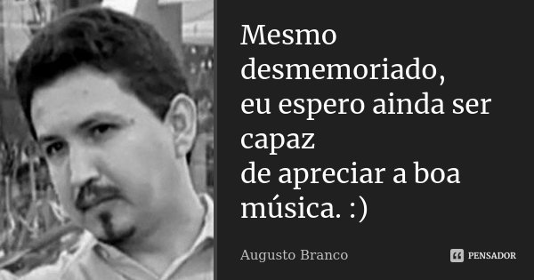 Mesmo desmemoriado, eu espero ainda ser capaz de apreciar a boa música. :)... Frase de Augusto Branco.