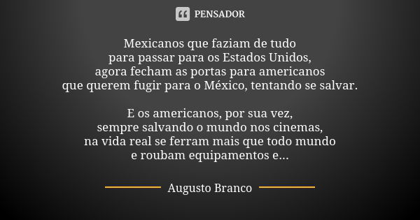 Mexicanos que faziam de tudo para passar para os Estados Unidos, agora fecham as portas para americanos que querem fugir para o México, tentando se salvar. E os... Frase de Augusto Branco.