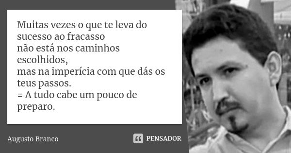 Muitas vezes o que te leva do sucesso ao fracasso não está nos caminhos escolhidos, mas na imperícia com que dás os teus passos. = A tudo cabe um pouco de prepa... Frase de Augusto Branco.