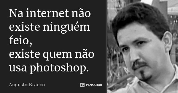 Na internet não existe ninguém feio, existe quem não usa photoshop.... Frase de Augusto Branco.