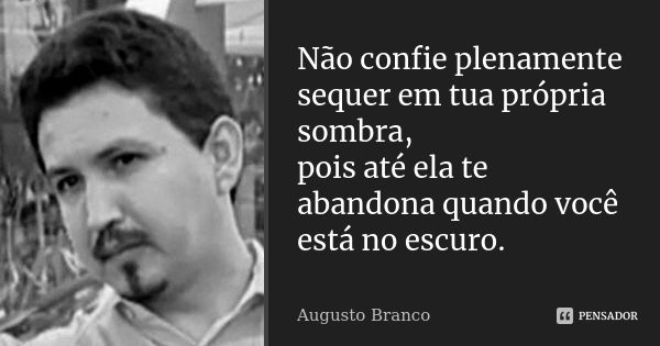 Não confie plenamente sequer em tua própria sombra, pois até ela te abandona quando você está no escuro.... Frase de Augusto Branco.