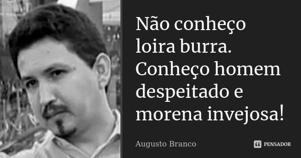 Não conheço loira burra. Conheço homem despeitado e morena invejosa!... Frase de Augusto Branco.