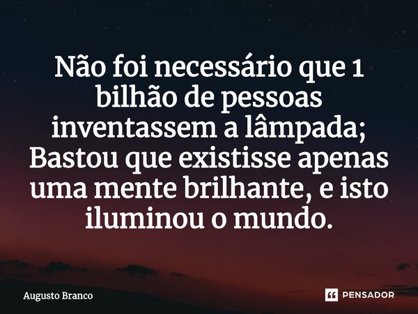 ⁠Não foi necessário que 1 bilhão de pessoas inventassem a lâmpada; Bastou que existisse apenas uma mente brilhante, e isto iluminou o mundo.... Frase de Augusto Branco.
