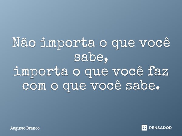 ⁠Não importa o que você sabe, importa o que você faz com o que você sabe.... Frase de Augusto Branco.