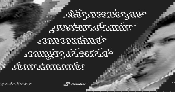 Não preciso que gostem de mim: concordando comigo já está de bom tamanho.... Frase de Augusto Branco.