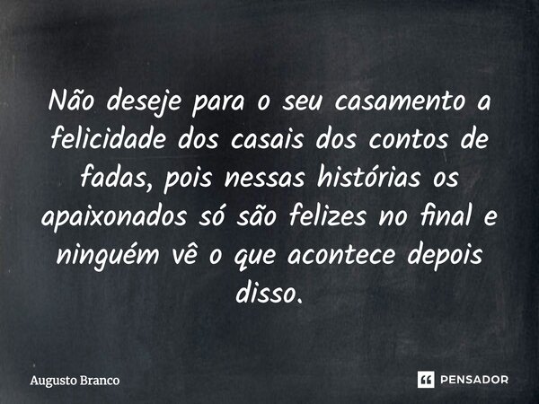 Não deseje para o seu casamento a felicidade dos casais dos contos de fadas, pois nessas histórias os apaixonados só são felizes no final e ninguém vê o que aco... Frase de Augusto Branco.