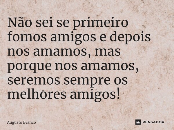 Não sei se primeiro fomos amigos e depois nos amamos, mas porque nos amamos, seremos sempre os melhores amigos!... Frase de Augusto Branco.