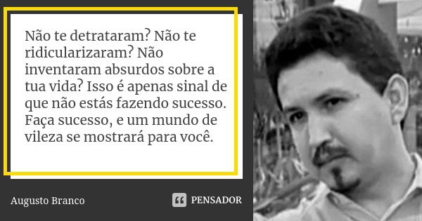 Não te detrataram? Não te ridicularizaram? Não inventaram absurdos sobre a tua vida? Isso é apenas sinal de que não estás fazendo sucesso. Faça sucesso, e um mu... Frase de Augusto Branco.