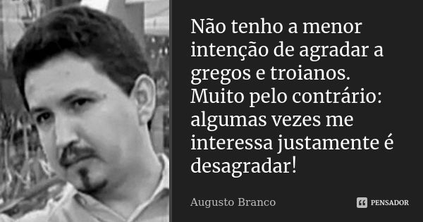 Não tenho a menor intenção de agradar a gregos e troianos. Muito pelo contrário: algumas vezes me interessa justamente é desagradar!... Frase de Augusto Branco.