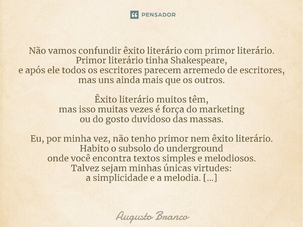 ⁠Não vamos confundir êxito literário com primor literário. Primor literário tinha Shakespeare, e após ele todos os escritores parecem arremedo de escritores, ma... Frase de Augusto Branco.