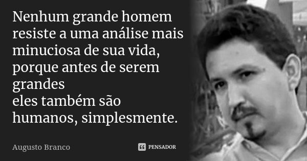 Nenhum grande homem resiste a uma análise mais minuciosa de sua vida, porque antes de serem grandes eles também são humanos, simplesmente.... Frase de Augusto Branco.