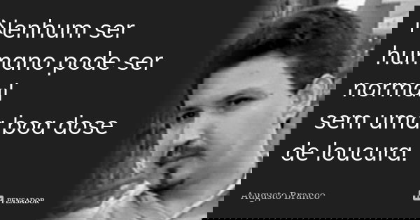 Nenhum ser humano pode ser normal sem uma boa dose de loucura.... Frase de Augusto Branco.