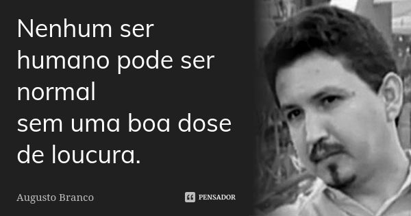 Nenhum ser humano pode ser normal sem uma boa dose de loucura.... Frase de Augusto Branco.