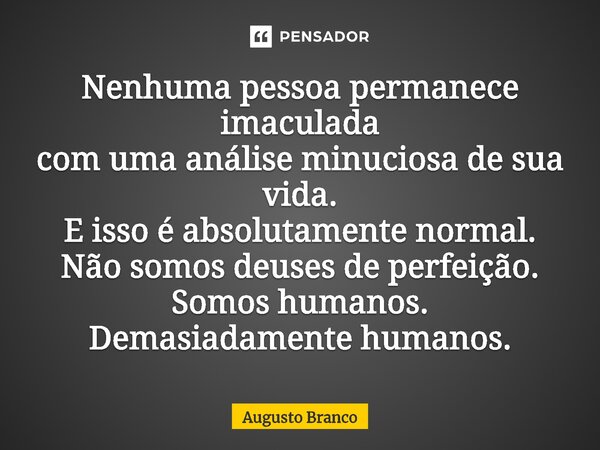 ⁠Nenhuma pessoa permanece imaculada com uma análise minuciosa de sua vida. E isso é absolutamente normal. Não somos deuses de perfeição. Somos humanos. Demasiad... Frase de Augusto Branco.