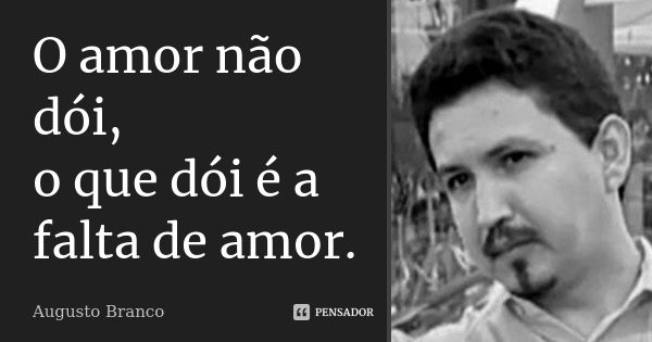 O amor não dói, o que dói é a falta de amor.... Frase de Augusto Branco.