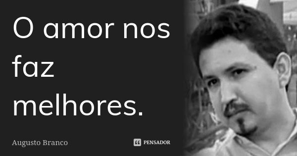 O amor nos faz melhores.... Frase de Augusto Branco.