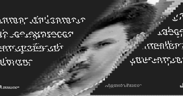 O amor, tal como o desejo, se expressa melhor em ações do que em palavras.... Frase de Augusto Branco.