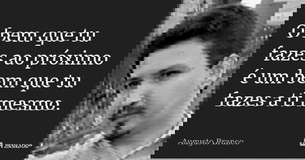 O bem que tu fazes ao próximo é um bem que tu fazes a ti mesmo.... Frase de Augusto Branco.