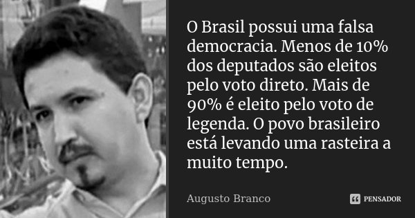 O Brasil possui uma falsa democracia. Menos de 10% dos deputados são eleitos pelo voto direto. Mais de 90% é eleito pelo voto de legenda. O povo brasileiro está... Frase de Augusto Branco.