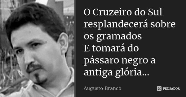O Cruzeiro do Sul resplandecerá sobre os gramados E tomará do pássaro negro a antiga glória...... Frase de Augusto Branco.