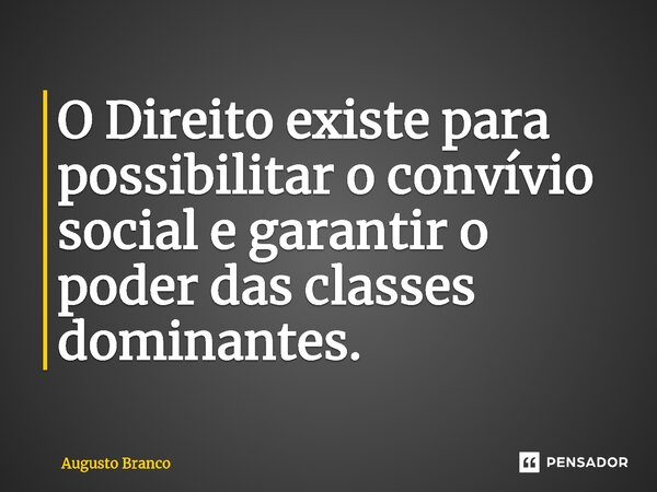 ⁠O Direito existe para possibilitar o convívio social e garantir o poder das classes dominantes.... Frase de Augusto Branco.