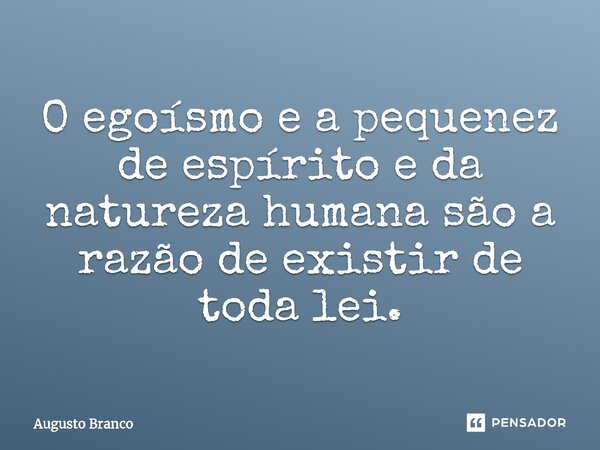 ⁠O egoísmo e a pequenez de espírito e da natureza humana são a razão de existir de toda lei.... Frase de Augusto Branco.