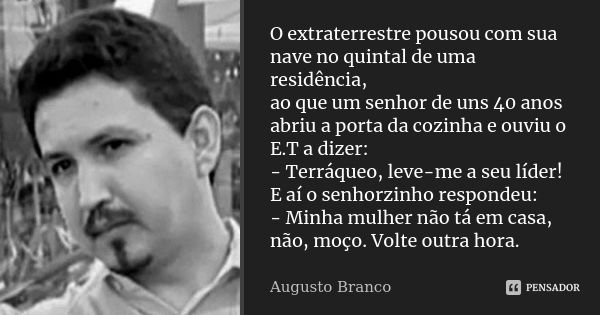 O extraterrestre pousou com sua nave no quintal de uma residência, ao que um senhor de uns 40 anos abriu a porta da cozinha e ouviu o E.T a dizer: - Terráqueo, ... Frase de Augusto Branco.