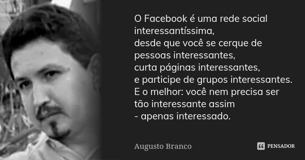 O Facebook é uma rede social interessantíssima, desde que você se cerque de pessoas interessantes, curta páginas interessantes, e participe de grupos interessan... Frase de Augusto Branco.