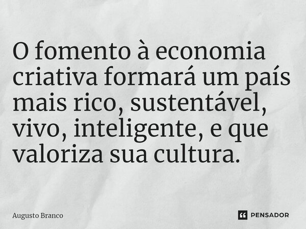 ⁠O fomento à economia criativa formará um país mais rico, sustentável, vivo, inteligente, e que valoriza sua cultura.... Frase de Augusto Branco.