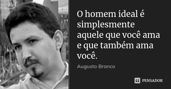 O homem ideal é simplesmente aquele que você ama e que também ama você.... Frase de Augusto Branco.