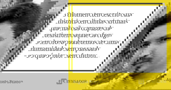 O homem tem escrito sua história em linhas virtuais que não são capazes de resistirem sequer ao fogo e em breve poderemos ter uma humanidade sem passado - e o q... Frase de Augusto Branco.